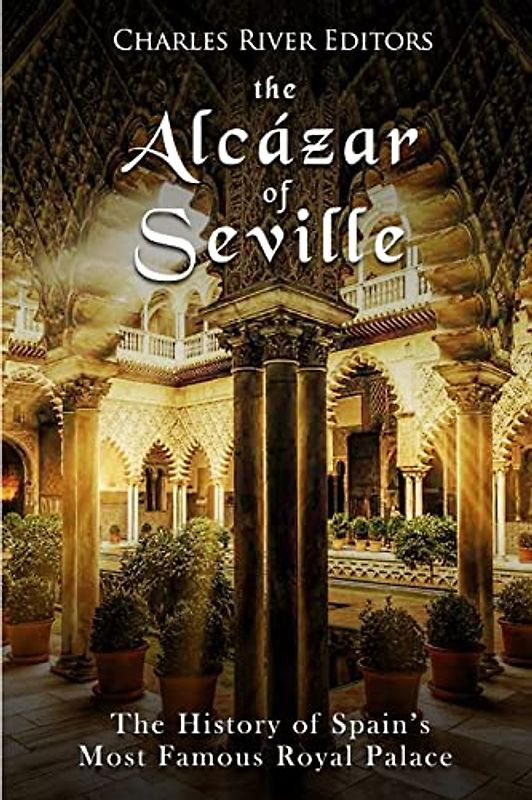 The Alcázar of Seville: The History of Spain’s Most Famous Royal Palace