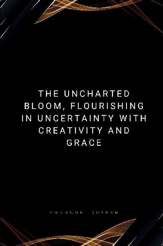 The Uncharted Bloom, Flourishing in Uncertainty with Creativity and Grace