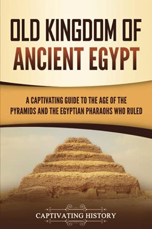 Old Kingdom of Ancient Egypt: A Captivating Guide to the Age of the Pyramids and the Egyptian Pharaohs Who Ruled (Ancient Egyptian History)