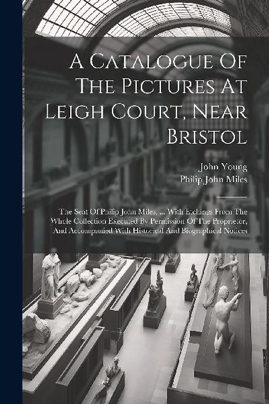 A Catalogue Of The Pictures At Leigh Court, Near Bristol: The Seat Of Philip John Miles, ... With Etchings From The Whole Collection Executed By Permi