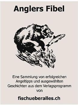 Anglers Fibel. Eine Sammlung von erfolgreichen Angeltipps und ausgewählten Geschichten aus dem Verlagsprogramm von fischueberalles.ch