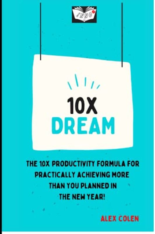 10X Dream: The 10-times Productivity Formula Practically Achieving more Than You Planned In The New Year!