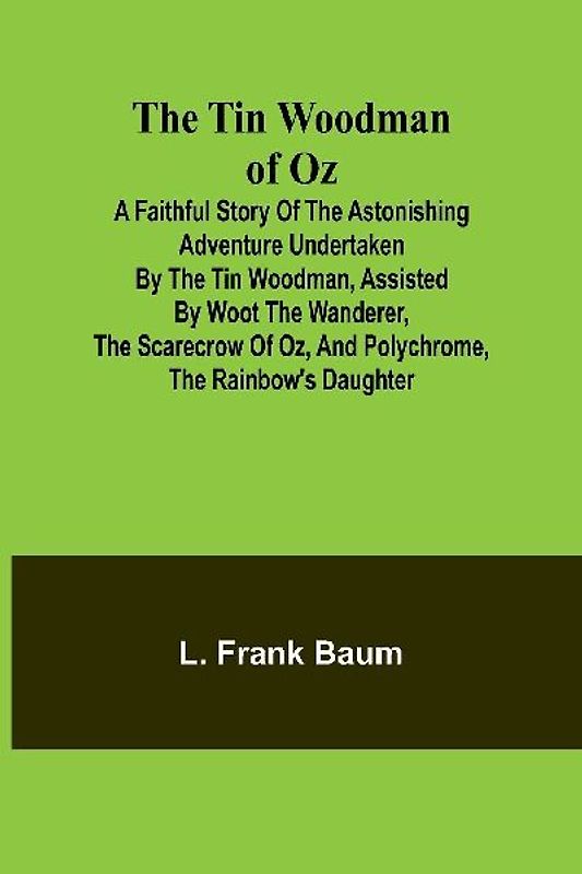 The Tin Woodman of Oz A Faithful Story of the Astonishing Adventure Undertaken by the Tin Woodman, Assisted by Woot the Wanderer, the Scarecrow of Oz, and Polychrome, the Rainbow's Daughter