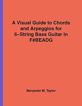 A Visual Guide to Chords and Arpeggios for 6-String Bass Guitar in F#BEADG: A Reference Text for Classical, Blues and Jazz Chords/Arpeggios