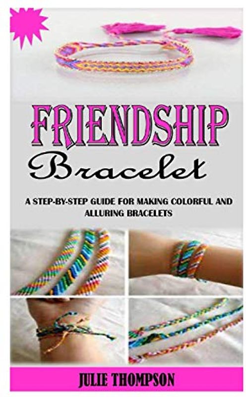 FRIENDSHIP BRACELET: A Step-By-Step Guide For Making Colorful And Alluring Bracelets