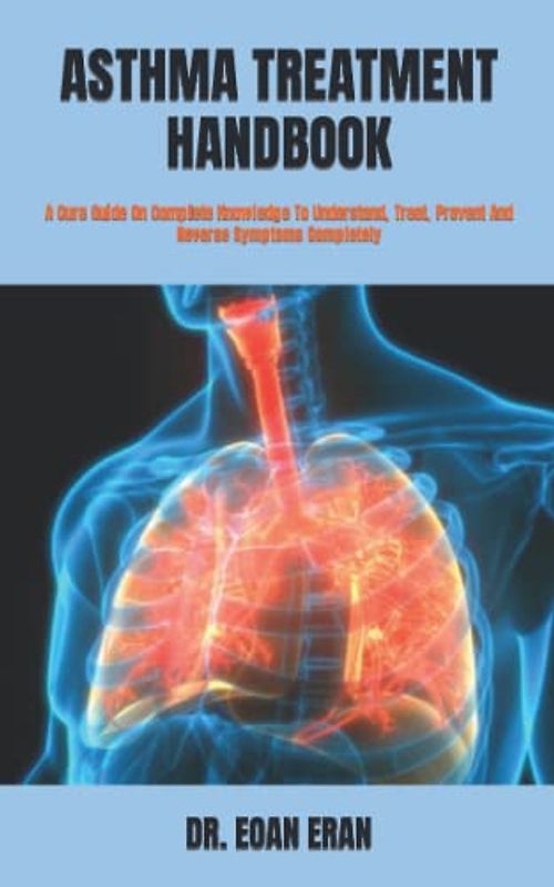 ASTHMA TREATMENT HANDBOOK: A Cure Guide On Complete Knowledge To Understand, Treat, Prevent And Reverse Symptoms Completely