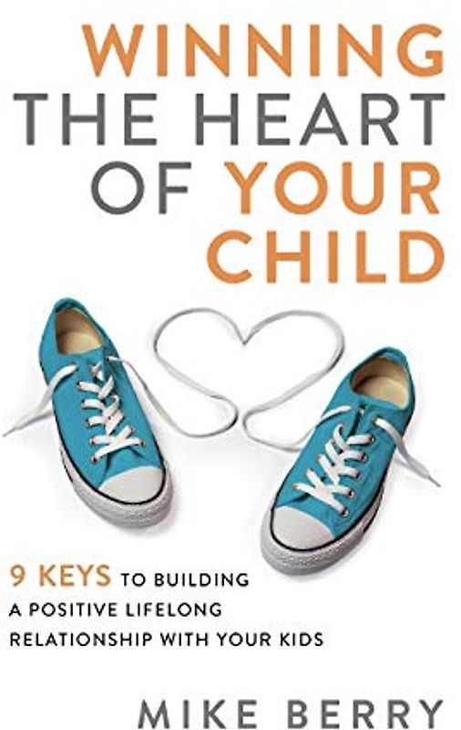 Winning the Heart of Your Child: 9 Keys to Building a Positive Lifelong Relationship With Your Kids