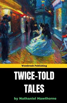 Twice-Told Tales: Discover the Darker Side of Human Nature with Hawthorne's Timeless Tales (Annotated)