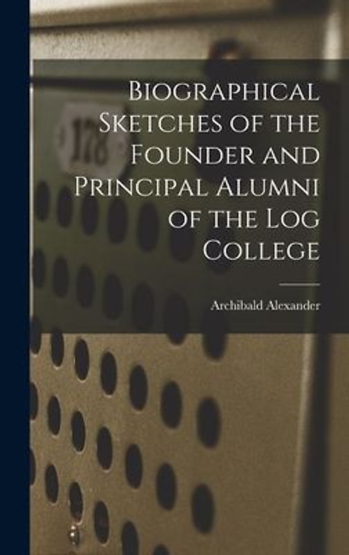 Biographical Sketches of the Founder and Principal Alumni of the Log College