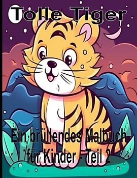 Tolle Tiger Ein brüllendes Malbuch für Kinder - Teil 2: Ein perfektes Kinder-Tiger - Malbuch, mit 50 Tigermotiven, für Kleinkinder und Kinder, Jungen und Mädchen im Alter von 2-4 Jahren