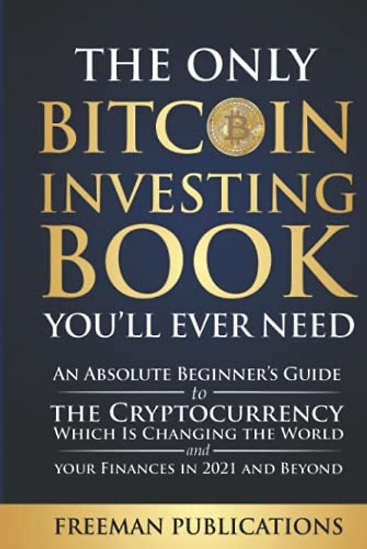 The Only Bitcoin Investing Book You’ll Ever Need: An Absolute Beginner’s Guide to the Cryptocurrency Which Is Changing the World and Your Finances in 2021 & Beyond (Cryptocurrency for Beginners)