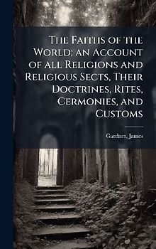 The Faiths of the World; an Account of all Religions and Religious Sects, Their Doctrines, Rites, Cermonies, and Customs