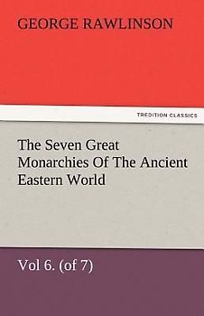 The Seven Great Monarchies Of The Ancient Eastern World, Vol 6. (of 7): Parthia The History, Geography, And Antiquities Of Chaldaea, Assyria, Babylon, Media, Persia, Parthia, And Sassanian or New Persian Empire, With Maps and Illustrations.