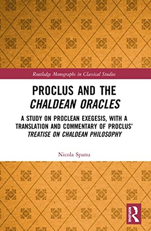 Proclus and the Chaldean Oracles: A Study on Proclean Exegesis, with a Translation and Commentary of Proclus' Treatise On Chaldean Philosophy (Routledge Monographs in Classical Studies)