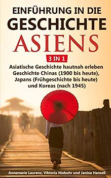 Einführung in die Geschichte Asiens - 3 in 1: Asiatische Geschichte hautnah erleben - Geschichte Chinas (1900 bis heute), Japans (Frühgeschichte bis heute) und Koreas (nach 1945)
