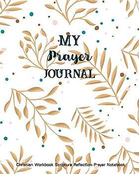 My Prayer Journal Christian Workbook Scripture Reflection Prayer Notebook: For Women, Men Personal Guide To Scripture, Notes & Reflection, Grateful ... Bible Christian Keepsake Notebook, Band 3)