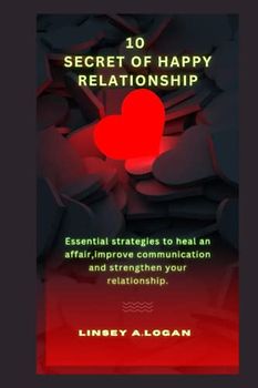 10 SECRET OF HAPPY RELATIONSHIP: Essential strategies to heal an affair,improve communication and strengthen your relationship. (Love and happiness)