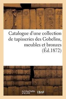Catalogue d'Une Collection de Tapisseries Des Gobelins, Meubles Et Bronzes