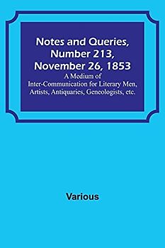 Notes and Queries, Number 213, November 26, 1853 ; A Medium of Inter-communication for Literary Men, Artists, Antiquaries, Geneologists, etc.
