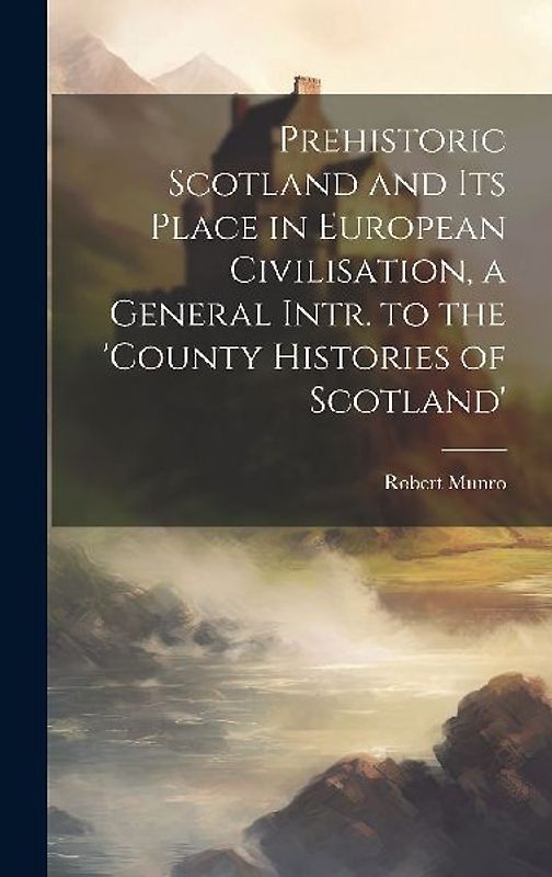 Prehistoric Scotland and Its Place in European Civilisation, a General Intr. to the 'county Histories of Scotland'