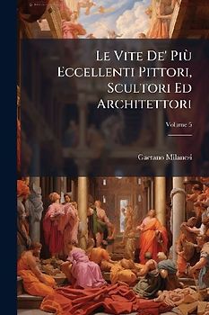 Le Vite De' PiÃ¹ Eccellenti Pittori, Scultori Ed Architettori
