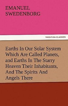 Earths In Our Solar System Which Are Called Planets, and Earths In The Starry Heaven Their Inhabitants, And The Spirits And Angels There