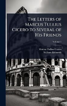 The Letters of Marcus Tullius Cicero to Several of His Friends