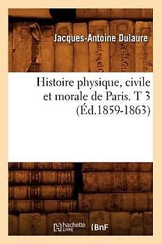 Histoire Physique, Civile Et Morale de Paris. T 3 (Éd.1859-1863)