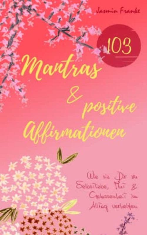 103 Mantras & positive Affirmationen: Wie sie Dir zu Selbstliebe, Mut & Gelassenheit im Alltag verhelfen