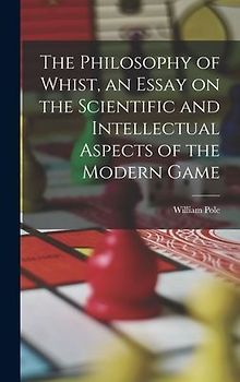 The Philosophy of Whist, an Essay on the Scientific and Intellectual Aspects of the Modern Game