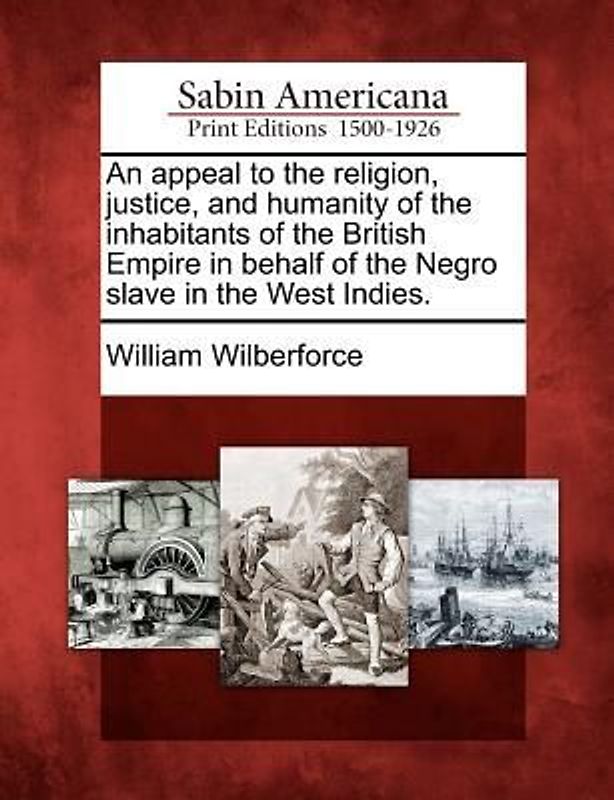 An Appeal to the Religion, Justice, and Humanity of the Inhabitants of the British Empire in Behalf of the Negro Slave in the West Indies.