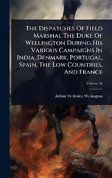 The Dispatches Of Field Marshal The Duke Of Wellington During His Various Campaigns In India, Denmark, Portugal, Spain, The Low Countries, And France