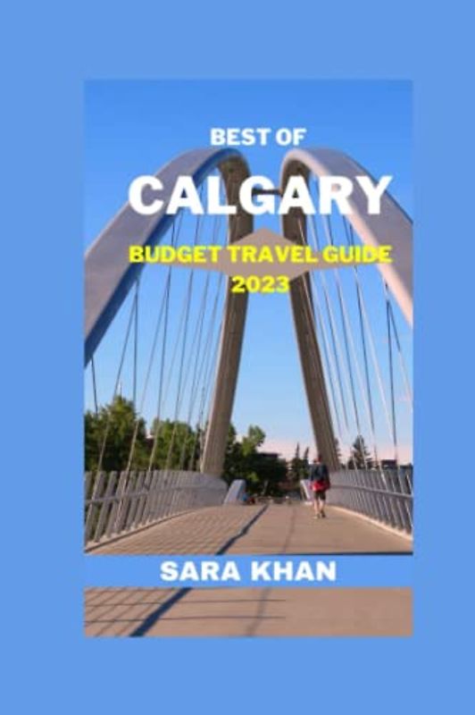 BEST OF CALGARY BUDGET TRAVEL GUIDE 2023: "Experience the City Without Breaking the Bank" (SARA KHAN TRAVEL GUIDE BOOKS, Band 8)