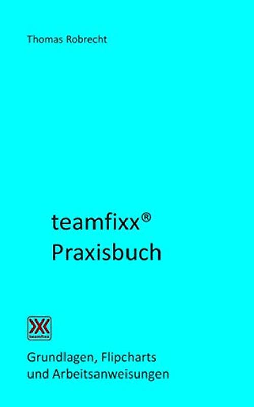 teamfixx Praxisbuch: Grundlagen, Flipcharts und Arbeitsaufträge (Sicher führen und beraten, Band 6)