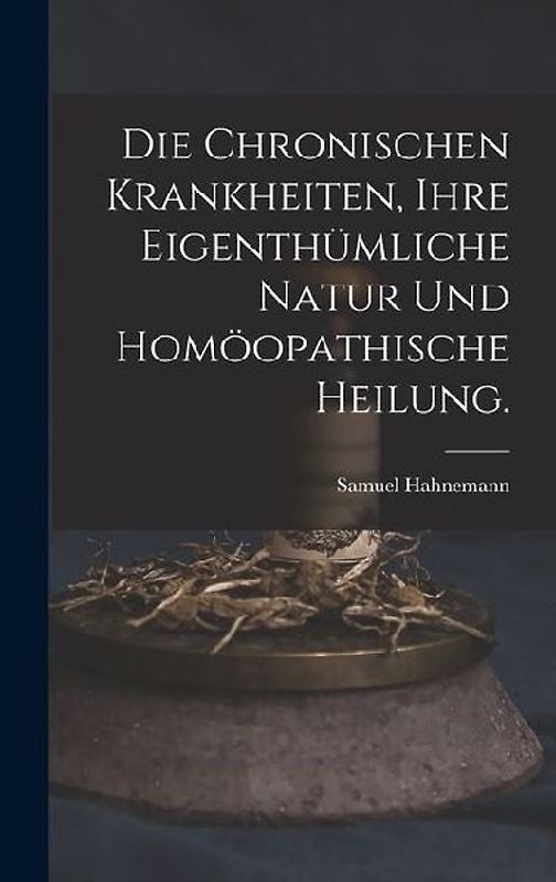 Die chronischen Krankheiten, ihre eigenthümliche Natur und homöopathische Heilung.
