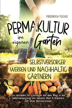 Permakultur im eigenen Garten - Selbstversorger werden und nachhaltig Gärtnern.: Ein Leitfaden für Einsteiger auf dem Weg in die Selbstversorgung mit Gemüse, Obst & Kräutern inkl. altes Gärtnerwissen