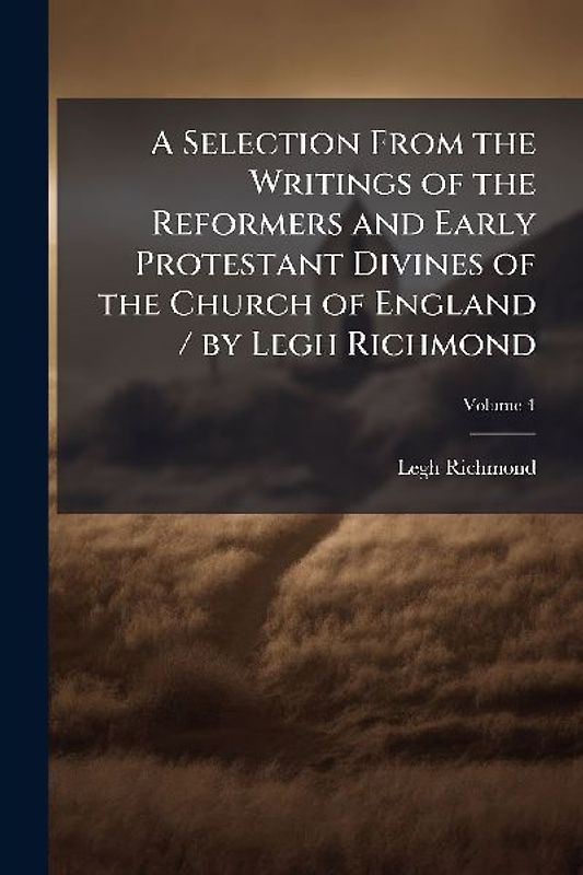 A Selection From the Writings of the Reformers and Early Protestant Divines of the Church of England / by Legh Richmond