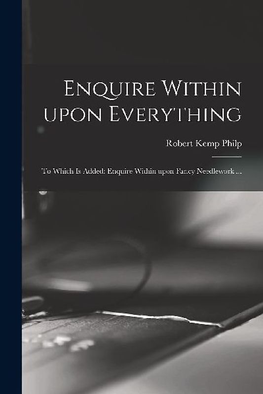 Enquire Within Upon Everything: to Which is Added: Enquire Within Upon Fancy Needlework ...