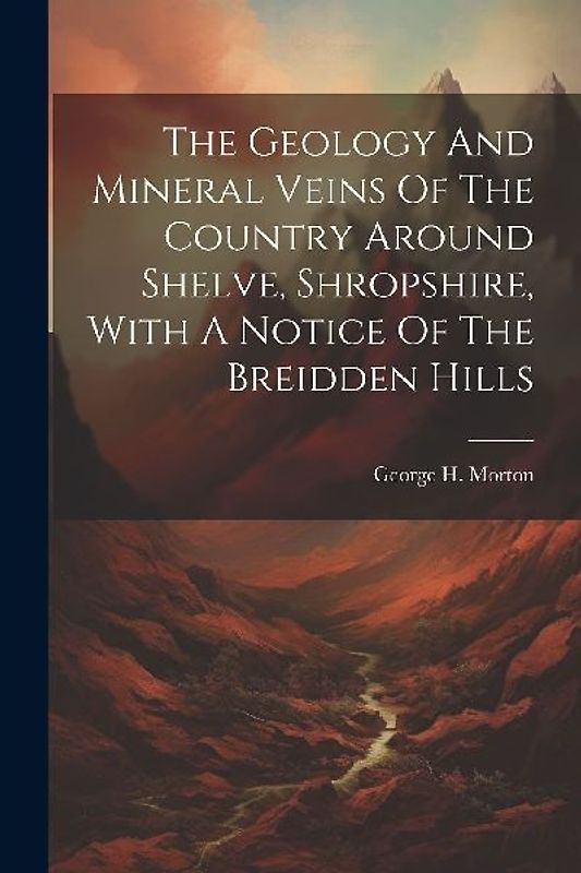 The Geology And Mineral Veins Of The Country Around Shelve, Shropshire, With A Notice Of The Breidden Hills