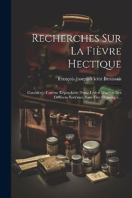 Recherches Sur La Fièvre Hectique: Considérée Comme Dépendante D'une Lésion D'action Des Différens Systêmes, Sans Vice Organique...