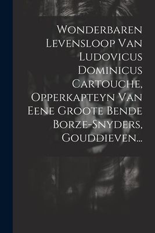 Wonderbaren Levensloop Van Ludovicus Dominicus Cartouche, Opperkapteyn Van Eene Groote Bende Borze-snyders, Gouddieven...