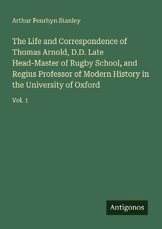 The Life and Correspondence of Thomas Arnold, D.D. Late Head-Master of Rugby School, and Regius Professor of Modern History in the University of Oxford
