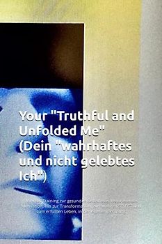 Your "Truthful and Unfolded Me" (Dein "wahrhaftes und nicht gelebtes Ich": Mindset Training zur gesunden Selbstliebe. Inspirierende Motivation, hin ... zum erfüllten Leben, in der eigenen Berufung