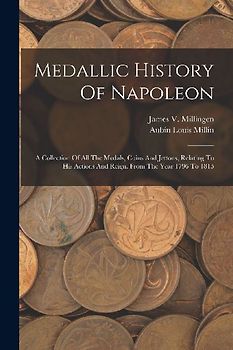 Medallic History Of Napoleon: A Collection Of All The Medals, Coins And Jettons, Relating To His Actions And Reign. From The Year 1796 To 1815