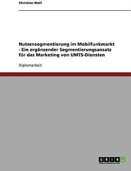 Nutzensegmentierung im Mobilfunkmarkt - Ein ergänzender Segmentierungsansatz für das Marketing von UMTS-Diensten