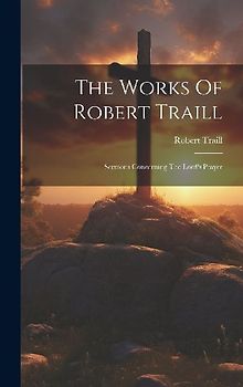 The Works Of Robert Traill: Sermons Concerning The Lord's Prayer