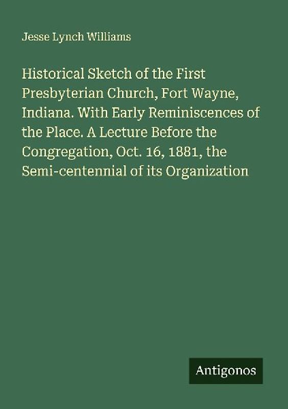 Historical Sketch of the First Presbyterian Church, Fort Wayne, Indiana. With Early Reminiscences of the Place. A Lecture Before the Congregation, Oct. 16, 1881, the Semi-centennial of its Organization