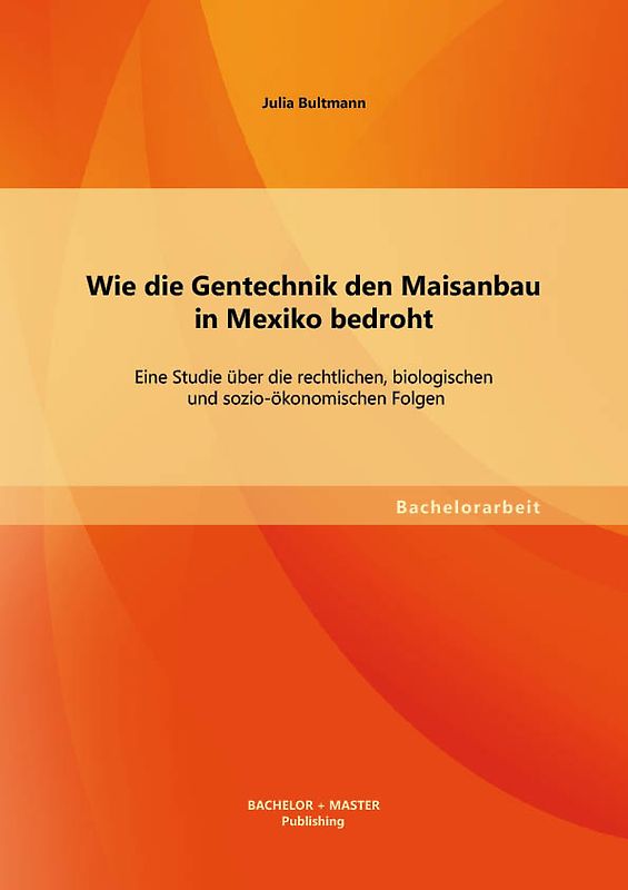 Wie die Gentechnik den Maisanbau in Mexiko bedroht: Eine Studie über die rechtlichen, biologischen und sozio-ökonomischen Folgen