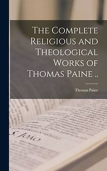 The Complete Religious and Theological Works of Thomas Paine ..
