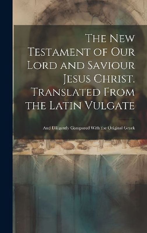 The New Testament of our Lord and Saviour Jesus Christ. Translated From the Latin Vulgate: And Diligently Compared With the Original Greek